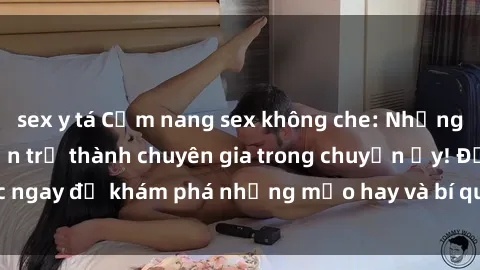 sex y tá Cẩm nang sex không che: Những bí quyết khiến bạn trở thành chuyên gia trong chuyện ấy! Đọc ngay để khám phá những mẹo hay và bí quyết tình dục không che.