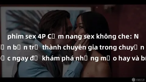 phim sex 4P Cẩm nang sex không che: Những bí quyết khiến bạn trở thành chuyên gia trong chuyện ấy! Đọc ngay để khám phá những mẹo hay và bí quyết tình dục không che.