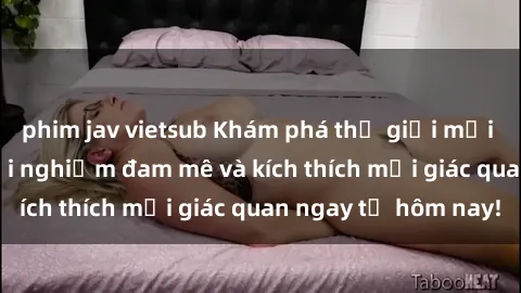 phim jav vietsub Khám phá thế giới mới của sex online: trải nghiệm đam mê và kích thích mọi giác quan ngay từ hôm nay!