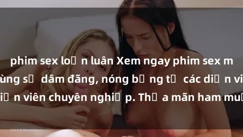 phim sex loạn luân Xem ngay phim sex miễn phí tại đây - cùng sự dâm đãng, nóng bỏng từ các diễn viên chuyên nghiệp. Thỏa mãn ham muốn ngay hôm nay!