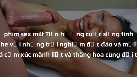 phim sex milf Tận hưởng cuộc sống tình dục online không che với những trải nghiệm độc đáo và mới lạ. Khám phá cảm xúc mãnh liệt và thăng hoa cùng đối tác tại các trang web chuyên nghiệp.