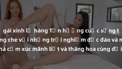 gái xinh lộ hàng Tận hưởng cuộc sống tình dục online không che với những trải nghiệm độc đáo và mới lạ. Khám phá cảm xúc mãnh liệt và thăng hoa cùng đối tác tại các trang web chuyên nghiệp.
