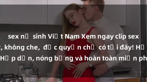 sex nữ sinh Việt Nam Xem ngay clip sex không che cực hot, không che,  độc quyền chỉ có tại đây! Hấp dẫn, nóng bỏng và hoàn toàn miễn phí, không thể bỏ qua!