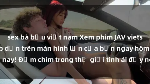 sex bà bầu việt nam Xem phim JAV vietsub mới nhất và hấp dẫn trên màn hình lớn của bạn ngay hôm nay! Đắm chìm trong thế giới tình ái đầy nóng bỏng và kích thích.