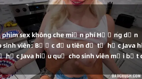 phim sex không che miễn phí Hướng dẫn cách học Java cho sinh viên: Bước đầu tiên để tự học Java hiệu quả cho sinh viên mới bắt đầu là gì?