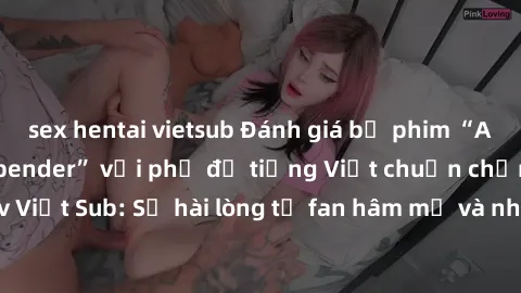 sex hentai vietsub Đánh giá bộ phim “Avatar: The Last Airbender” với phụ đề tiếng Việt chuẩn chỉnh từ nhóm Jav Việt Sub: Sự hài lòng từ fan hâm mộ và những điểm đáng chú ý trong bộ phim.