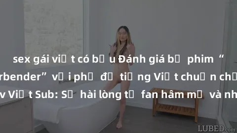 sex gái việt có bầu Đánh giá bộ phim “Avatar: The Last Airbender” với phụ đề tiếng Việt chuẩn chỉnh từ nhóm Jav Việt Sub: Sự hài lòng từ fan hâm mộ và những điểm đáng chú ý trong bộ phim.