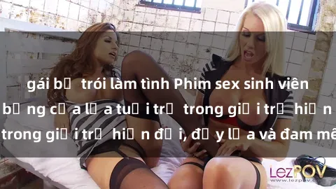 gái bị trói làm tình Phim sex sinh viên: Câu chuyện nóng bỏng của lứa tuổi trẻ trong giới trẻ hiện đại, đầy lửa và đam mê