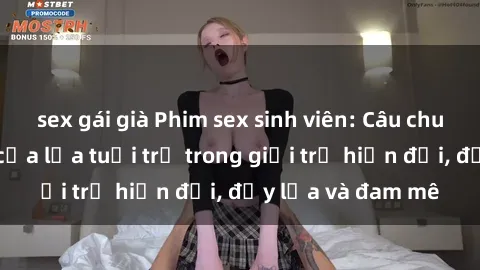 sex gái già Phim sex sinh viên: Câu chuyện nóng bỏng của lứa tuổi trẻ trong giới trẻ hiện đại, đầy lửa và đam mê