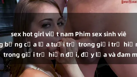 sex hot girl việt nam Phim sex sinh viên: Câu chuyện nóng bỏng của lứa tuổi trẻ trong giới trẻ hiện đại, đầy lửa và đam mê