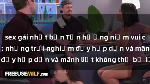 sex gái nhật bản Tận hưởng niềm vui của sex với gái trẻ: những trải nghiệm đầy hấp dẫn và mãnh liệt không thể bỏ lỡ