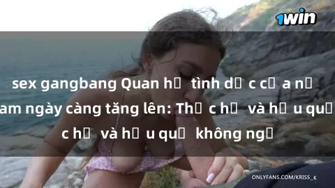 sex gangbang Quan hệ tình dục của nữ sinh Việt Nam ngày càng tăng lên: Thực hư và hậu quả không ngờ