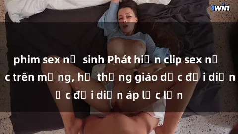 phim sex nữ sinh Phát hiện clip sex nữ sinh gây sốc trên mạng, hệ thống giáo dục đối diện áp lực lớn
