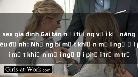 sex gia đình Gái tân nổi tiếng với kỹ năng 'làm tình' siêu đỉnh: Những bí mật khiến mọi người phải trầm trồ