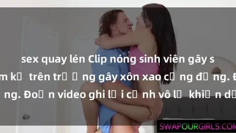 sex quay lén Clip nóng sinh viên gây sốc: Hành động cấm kỵ trên trường gây xôn xao cộng đồng. Đoạn video ghi lại cảnh vô lễ khiến dư luận bức xúc.