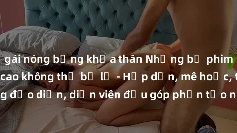 gái nóng bỏng khỏa thân Những bộ phim sex gái già đỉnh cao không thể bỏ lỡ - Hấp dẫn, mê hoặc, từng đạo diễn, diễn viên đều góp phần tạo nên sự hấp dẫn, kích thích.