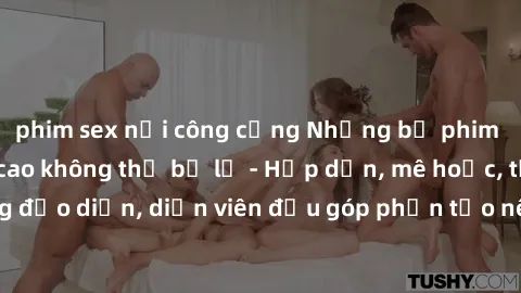 phim sex nơi công cộng Những bộ phim sex gái già đỉnh cao không thể bỏ lỡ - Hấp dẫn, mê hoặc, từng đạo diễn, diễn viên đều góp phần tạo nên sự hấp dẫn, kích thích.