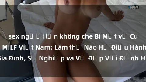 sex người lớn không che Bí Mật về Cuộc Sống Của Các MILF Việt Nam: Làm thế Nào Họ Điều Hành Gia Đình, Sự Nghiệp và Vẻ Đẹp Với Định Hình Văn Hóa Đương Đại
