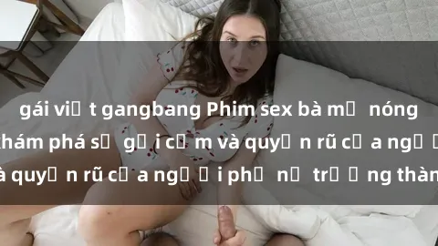 gái việt gangbang Phim sex bà mẹ nóng bỏng: Hành trình khám phá sự gợi cảm và quyến rũ của người phụ nữ trưởng thành.