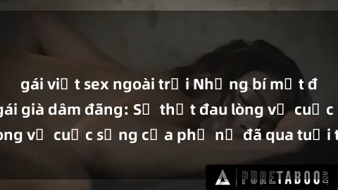 gái việt sex ngoài trời Những bí mật đằng sau vẻ ngoài gái già dâm đãng: Sự thật đau lòng về cuộc sống của phụ nữ đã qua tuổi thanh xuân