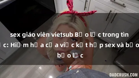 sex giáo viên vietsub Bạo lực trong tình dục: Hiểm họa của việc kết hợp sex và bạo lực