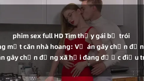 phim sex full HD Tìm thấy gái bị trói và bị hiếp dâm trong một căn nhà hoang: Vụ án gây chấn động xã hội đang được điều tra vào.