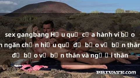 sex gangbang Hậu quả của hành vi bạo dâm sex và cách ngăn chặn hiệu quả để bảo vệ bản thân và người thân