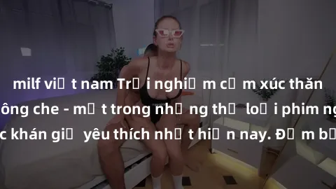 milf việt nam Trải nghiệm cảm xúc thăng hoa với jav SM không che - một trong những thể loại phim người lớn được khán giả yêu thích nhất hiện nay. Đảm bảo đem lại sự hấp dẫn, kích thích tối đa cho ngườ