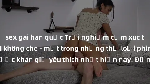 sex gái hàn quốc Trải nghiệm cảm xúc thăng hoa với jav SM không che - một trong những thể loại phim người lớn được khán giả yêu thích nhất hiện nay. Đảm bảo đem lại sự hấp dẫn, kích thích tối đa cho n