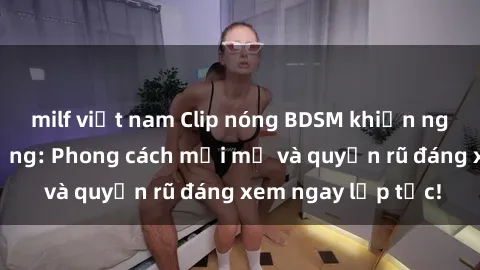 milf việt nam Clip nóng BDSM khiến người xem phát cuồng: Phong cách mới mẻ và quyến rũ đáng xem ngay lập tức!