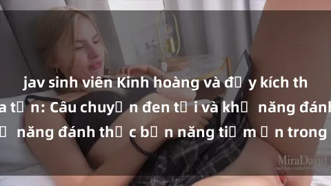 jav sinh viên Kinh hoàng và đầy kích thích với phim sex tra tấn: Câu chuyện đen tối và khả năng đánh thức bản năng tiềm ẩn trong con người