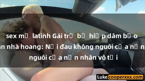 sex mỹ latinh Gái trẻ bị hiếp dâm bạo lực trong căn nhà hoang: Nỗi đau không nguôi của nạn nhân vô tội