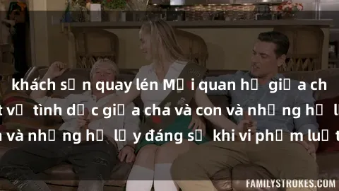 khách sạn quay lén Mối quan hệ giữa cha và con: Sự thật về tình dục giữa cha và con và những hệ lụy đáng sợ khi vi phạm luật pháp.