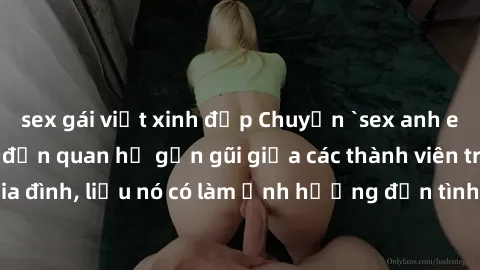 sex gái việt xinh đẹp Chuyện `sex anh em ruột` - Đề cập đến quan hệ gần gũi giữa các thành viên trong gia đình, liệu nó có làm ảnh hưởng đến tình cảm gia đình hay không?