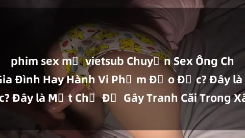 phim sex mỹ vietsub Chuyện Sex Ông Cháu: Mối Quan Hệ Gia Đình Hay Hành Vi Phạm Đạo Đức? Đây là Một Chủ Đề Gây Tranh Cãi Trong Xã Hội Hiện Nay.