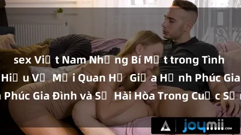 sex Việt Nam Những Bí Mật trong Tình Dục Gia Đình: Tìm Hiểu Về Mối Quan Hệ Giữa Hạnh Phúc Gia Đình và Sự Hài Hòa Trong Cuộc Sống Tình Dục