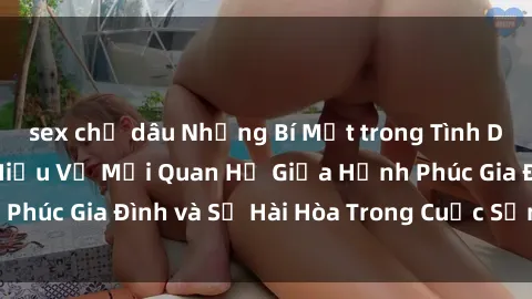 sex chị dâu Những Bí Mật trong Tình Dục Gia Đình: Tìm Hiểu Về Mối Quan Hệ Giữa Hạnh Phúc Gia Đình và Sự Hài Hòa Trong Cuộc Sống Tình Dục