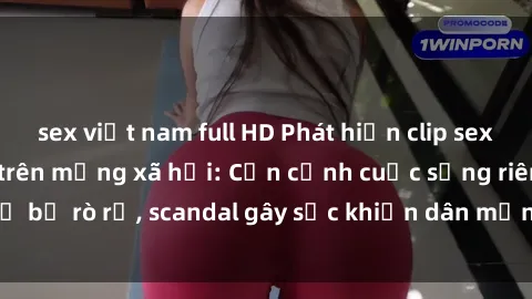 sex việt nam full HD Phát hiện clip sex quay lén hot nhất trên mạng xã hội: Cận cảnh cuộc sống riêng tư bị rò rỉ, scandal gây sốc khiến dân mạng không khỏi bàng hoàng