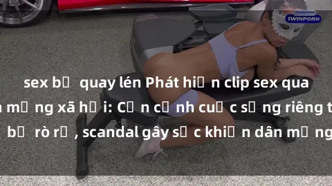 sex bị quay lén Phát hiện clip sex quay lén hot nhất trên mạng xã hội: Cận cảnh cuộc sống riêng tư bị rò rỉ, scandal gây sốc khiến dân mạng không khỏi bàng hoàng