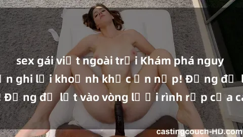 sex gái việt ngoài trời Khám phá nguy hiểm: sex camera ẩn ghi lại khoảnh khắc ẩn nấp! Đừng để lọt vào vòng lưới rình rập của camera ẩn!