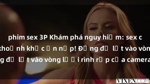 phim sex 3P Khám phá nguy hiểm: sex camera ẩn ghi lại khoảnh khắc ẩn nấp! Đừng để lọt vào vòng lưới rình rập của camera ẩn!