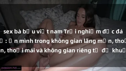 sex bà bầu việt nam Trải nghiệm độc đáo tại sex nhà nghỉ: ẩn mình trong không gian lãng mạn, thoải mái và không gian riêng tư để khuấy động tình ái.