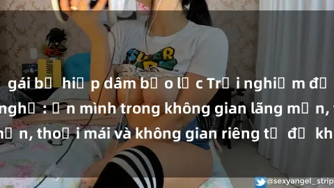 gái bị hiếp dâm bạo lực Trải nghiệm độc đáo tại sex nhà nghỉ: ẩn mình trong không gian lãng mạn, thoải mái và không gian riêng tư để khuấy động tình ái.