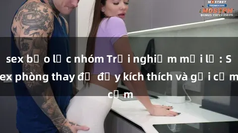 sex bạo lực nhóm Trải nghiệm mới lạ: Sex phòng thay đồ đầy kích thích và gợi cảm