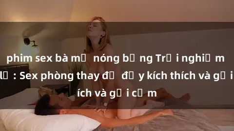 phim sex bà mẹ nóng bỏng Trải nghiệm mới lạ: Sex phòng thay đồ đầy kích thích và gợi cảm
