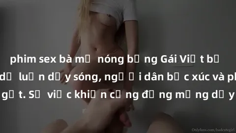 phim sex bà mẹ nóng bỏng Gái Việt bị lộ clip sex khiến dư luận dậy sóng, người dân bức xúc và phản đối gay gắt. Sự việc khiến cộng đồng mạng dậy sóng và yêu cầu xử lý nghiêm ngặt.