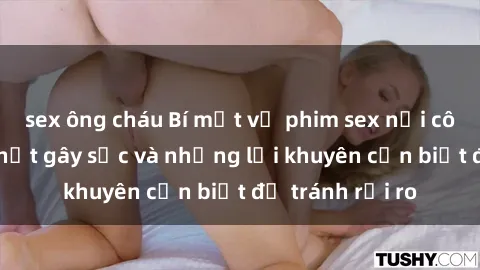 sex ông cháu Bí mật về phim sex nơi công cộng: Sự thật gây sốc và những lời khuyên cần biết để tránh rủi ro