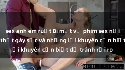 sex anh em ruột Bí mật về phim sex nơi công cộng: Sự thật gây sốc và những lời khuyên cần biết để tránh rủi ro