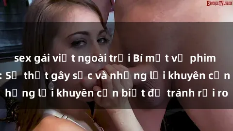 sex gái việt ngoài trời Bí mật về phim sex nơi công cộng: Sự thật gây sốc và những lời khuyên cần biết để tránh rủi ro