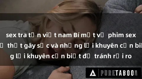 sex tra tấn việt nam Bí mật về phim sex nơi công cộng: Sự thật gây sốc và những lời khuyên cần biết để tránh rủi ro